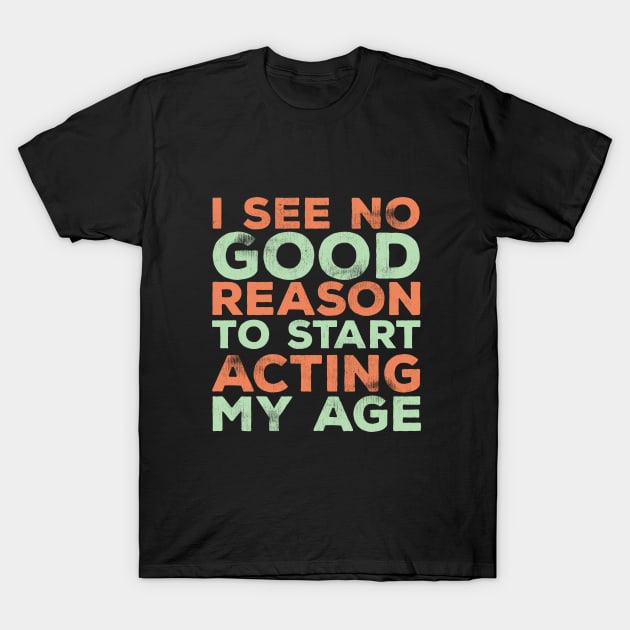 Funny Saying - I See No Good Reason To Start Acting My Age T-Shirt by Kudostees